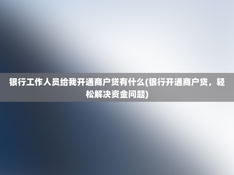 银行工作人员给我开通商户贷有什么(银行开通商户贷，轻松解决资金问题)