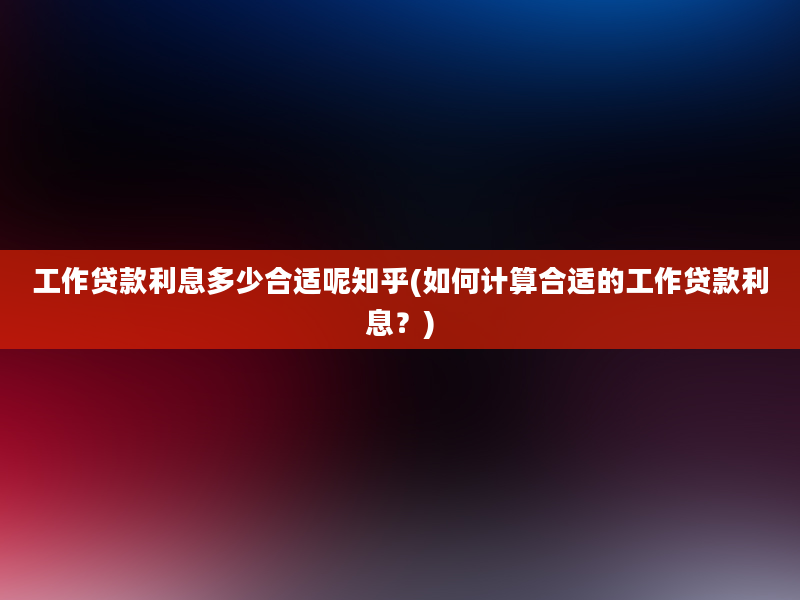 工作贷款利息多少合适呢知乎(如何计算合适的工作贷款利息？)