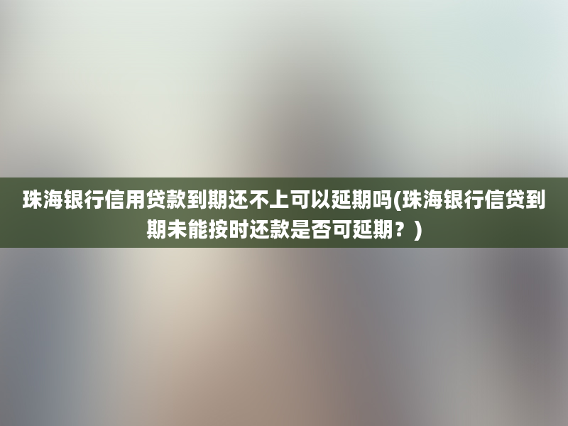 珠海银行信用贷款到期还不上可以延期吗(珠海银行信贷到期未能按时还款是否可延期？)