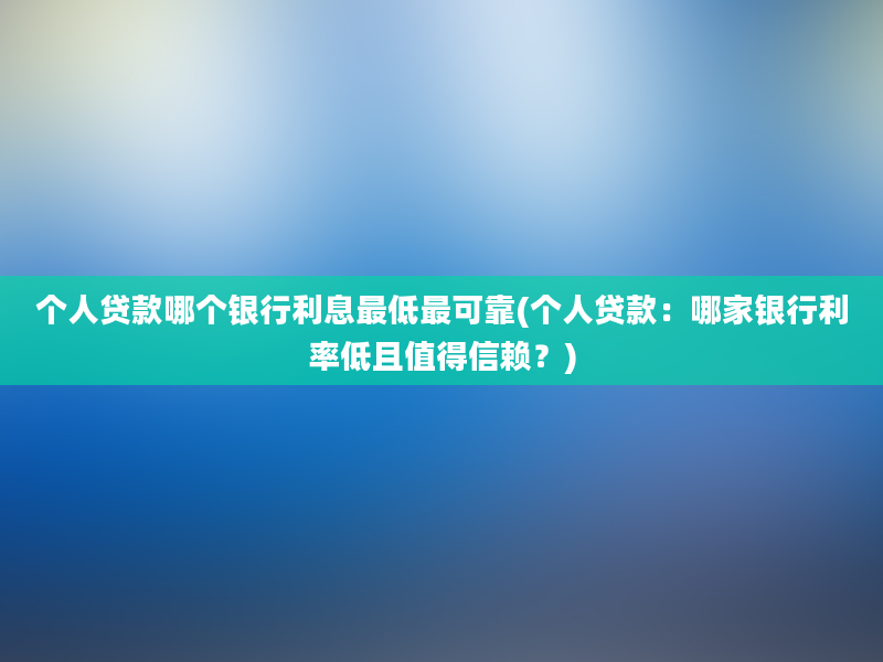 个人贷款哪个银行利息最低最可靠(个人贷款：哪家银行利率低且值得信赖？)