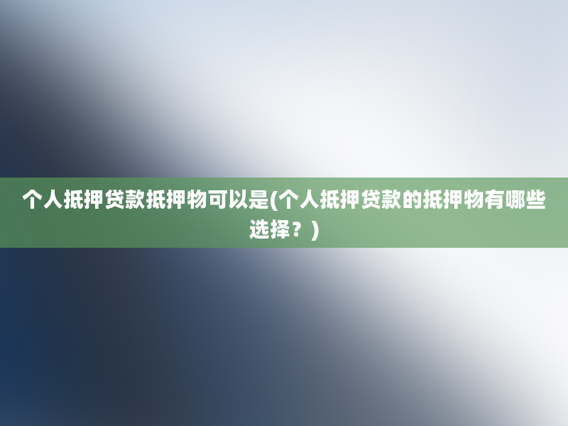 个人抵押贷款抵押物可以是(个人抵押贷款的抵押物有哪些选择？)