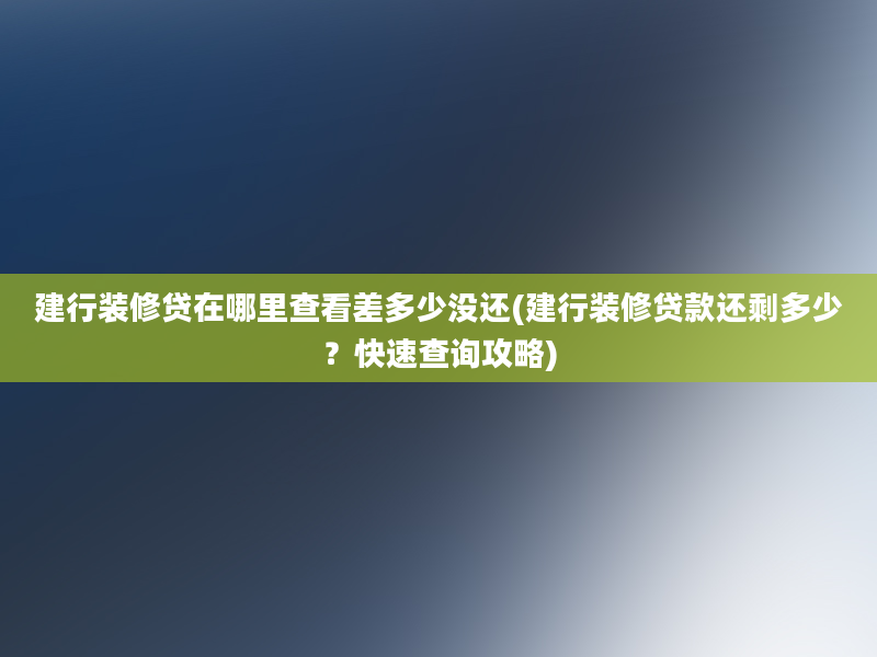 建行装修贷在哪里查看差多少没还(建行装修贷款还剩多少？快速查询攻略)