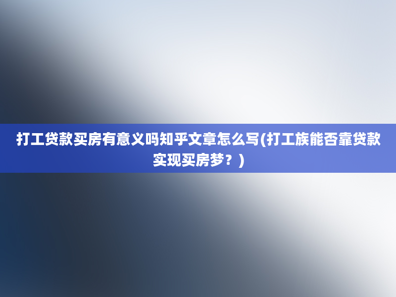 打工贷款买房有意义吗知乎文章怎么写(打工族能否靠贷款实现买房梦？)