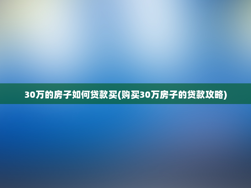 30万的房子如何贷款买(购买30万房子的贷款攻略)