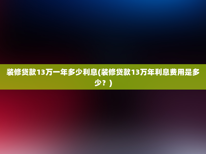 装修贷款13万一年多少利息(装修贷款13万年利息费用是多少？)