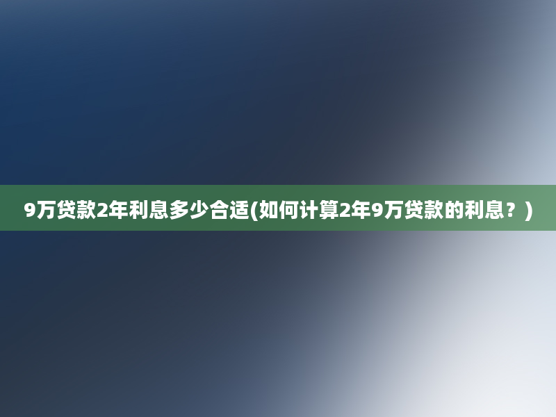 9万贷款2年利息多少合适(如何计算2年9万贷款的利息？)