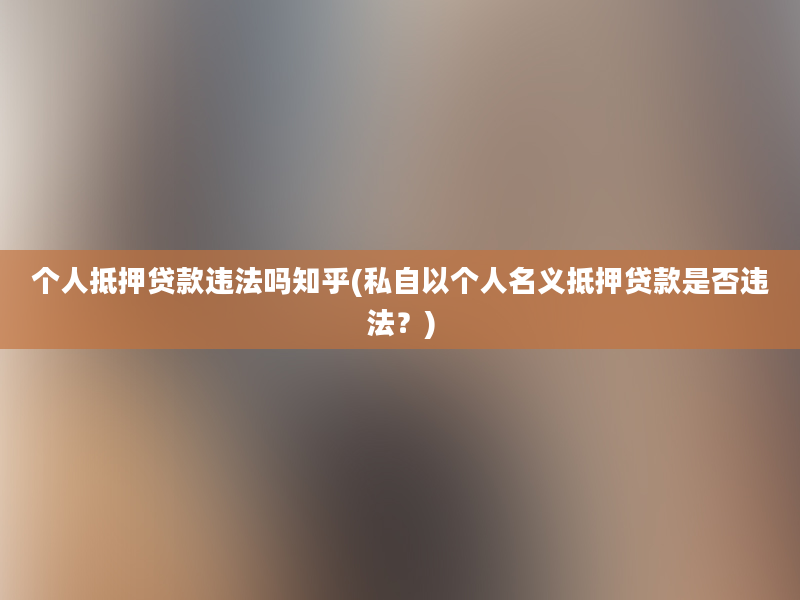 个人抵押贷款违法吗知乎(私自以个人名义抵押贷款是否违法？)