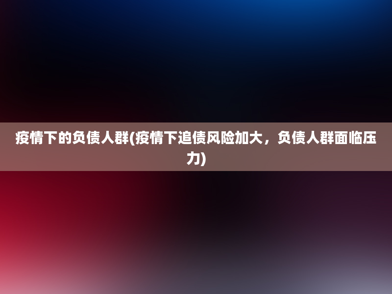 疫情下的负债人群(疫情下追债风险加大，负债人群面临压力)