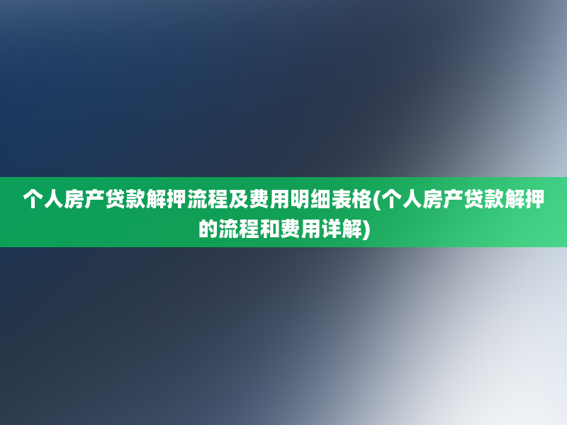 个人房产贷款解押流程及费用明细表格(个人房产贷款解押的流程和费用详解)