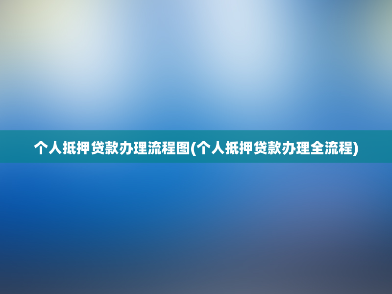 个人抵押贷款办理流程图(个人抵押贷款办理全流程)