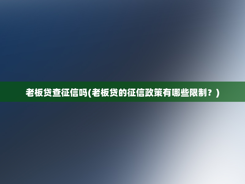 老板贷查征信吗(老板贷的征信政策有哪些限制？)