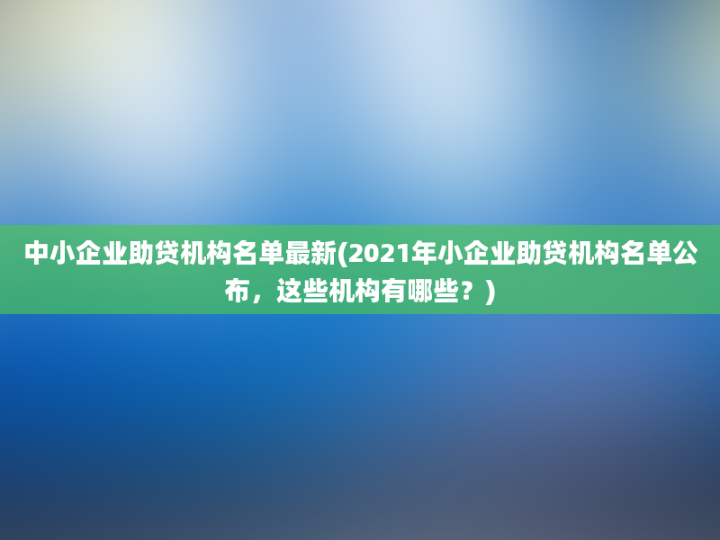 中小企业助贷机构名单最新(2021年小企业助贷机构名单公布，这些机构有哪些？)