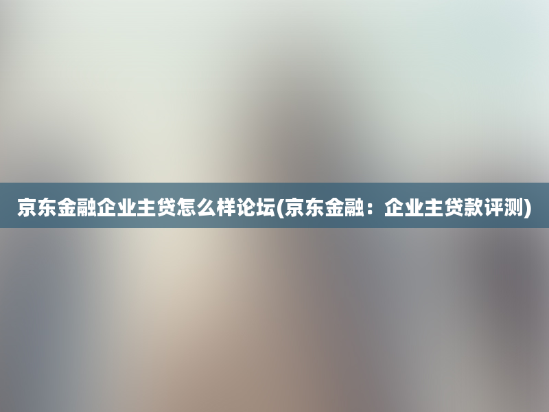 京东金融企业主贷怎么样论坛(京东金融：企业主贷款评测)