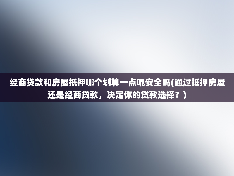 经商贷款和房屋抵押哪个划算一点呢安全吗(通过抵押房屋还是经商贷款，决定你的贷款选择？)