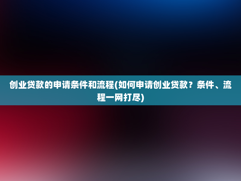 创业贷款的申请条件和流程(如何申请创业贷款？条件、流程一网打尽)