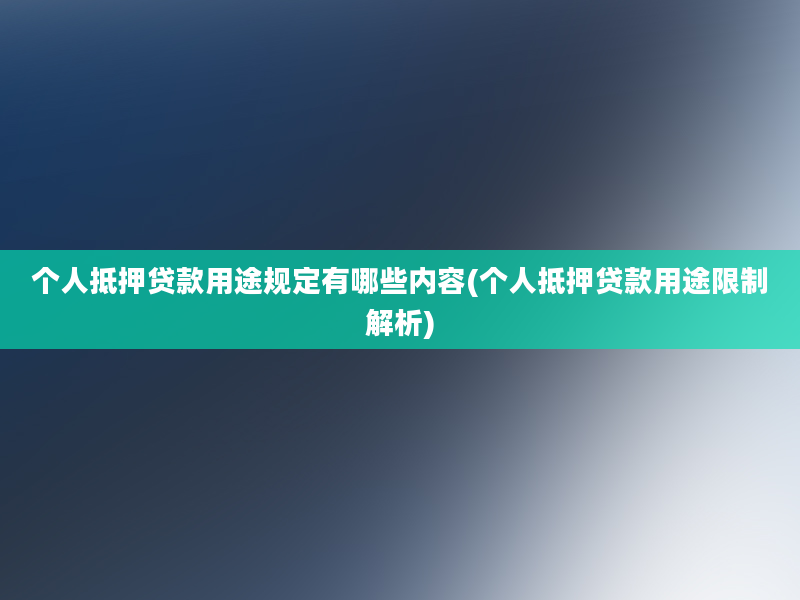 个人抵押贷款用途规定有哪些内容(个人抵押贷款用途限制解析)