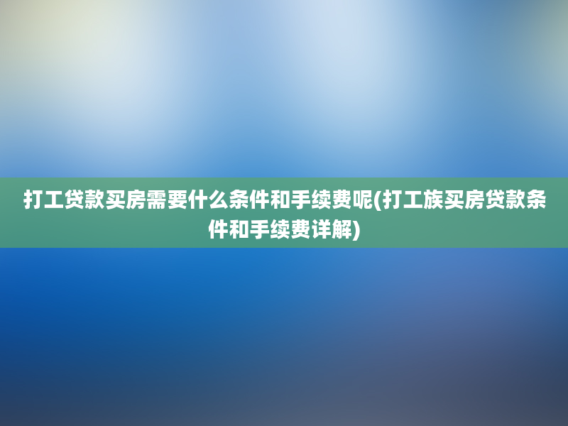 打工贷款买房需要什么条件和手续费呢(打工族买房贷款条件和手续费详解)