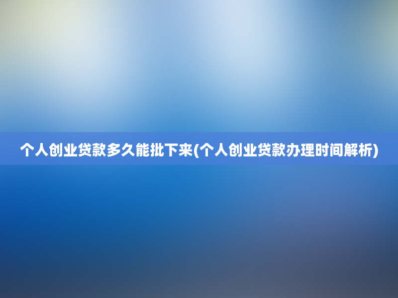 个人创业贷款多久能批下来(个人创业贷款办理时间解析)