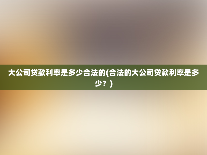 大公司贷款利率是多少合法的(合法的大公司贷款利率是多少？)