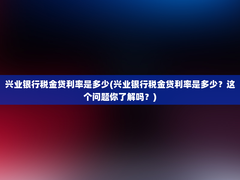 兴业银行税金贷利率是多少(兴业银行税金贷利率是多少？这个问题你了解吗？)