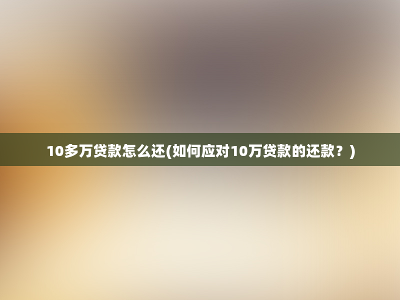 10多万贷款怎么还(如何应对10万贷款的还款？)