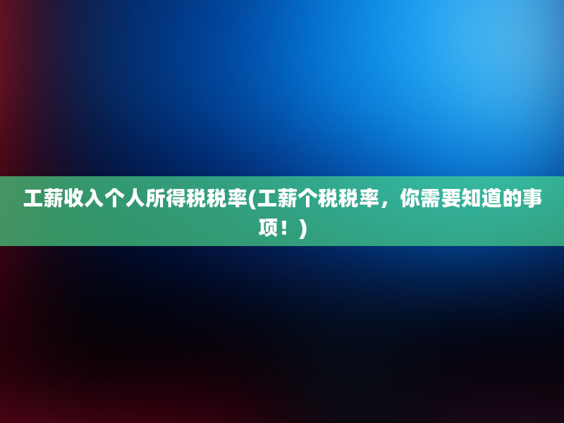 工薪收入个人所得税税率(工薪个税税率，你需要知道的事项！)