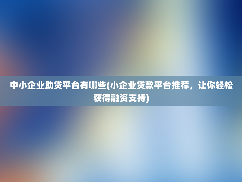 中小企业助贷平台有哪些(小企业贷款平台推荐，让你轻松获得融资支持)