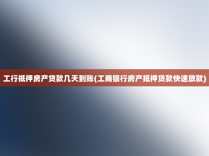 工行抵押房产贷款几天到账(工商银行房产抵押贷款快速放款)