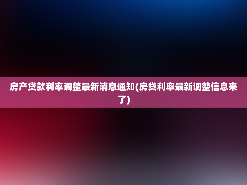 房产贷款利率调整最新消息通知(房贷利率最新调整信息来了)