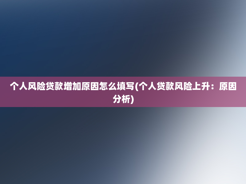 个人风险贷款增加原因怎么填写(个人贷款风险上升：原因分析)