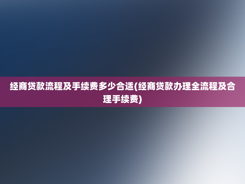 经商贷款流程及手续费多少合适(经商贷款办理全流程及合理手续费)