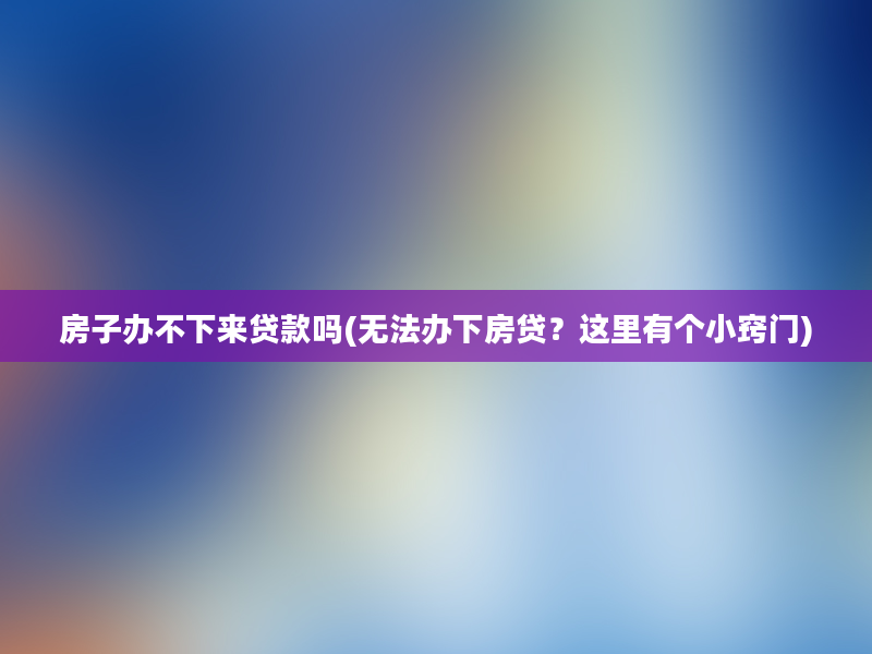 房子办不下来贷款吗(无法办下房贷？这里有个小窍门)