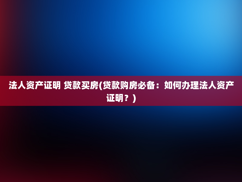 法人资产证明 贷款买房(贷款购房必备：如何办理法人资产证明？)