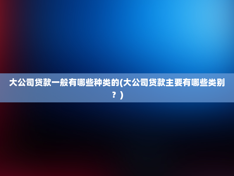 大公司贷款一般有哪些种类的(大公司贷款主要有哪些类别？)