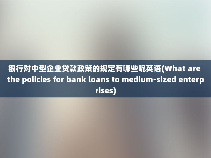 银行对中型企业贷款政策的规定有哪些呢英语(What are the policies for bank loans to medium-sized enterprises)