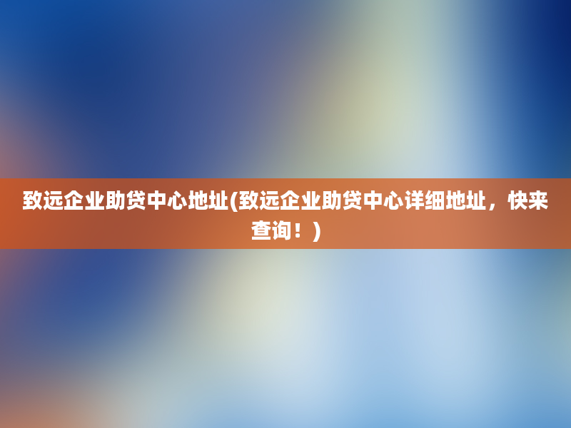 致远企业助贷中心地址(致远企业助贷中心详细地址，快来查询！)