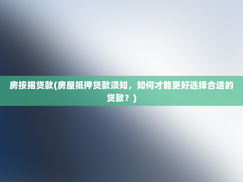 房按揭贷款(房屋抵押贷款须知，如何才能更好选择合适的贷款？)