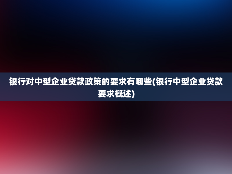 银行对中型企业贷款政策的要求有哪些(银行中型企业贷款要求概述)