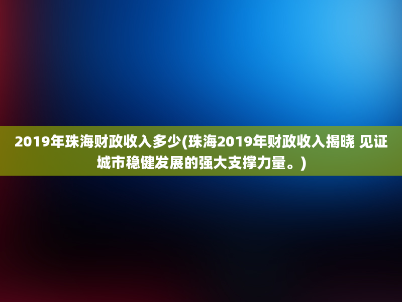 2019年珠海财政收入多少(珠海2019年财政收入揭晓 见证城市稳健发展的强大支撑力量。)