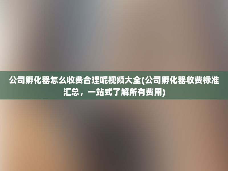 公司孵化器怎么收费合理呢视频大全(公司孵化器收费标准汇总，一站式了解所有费用)