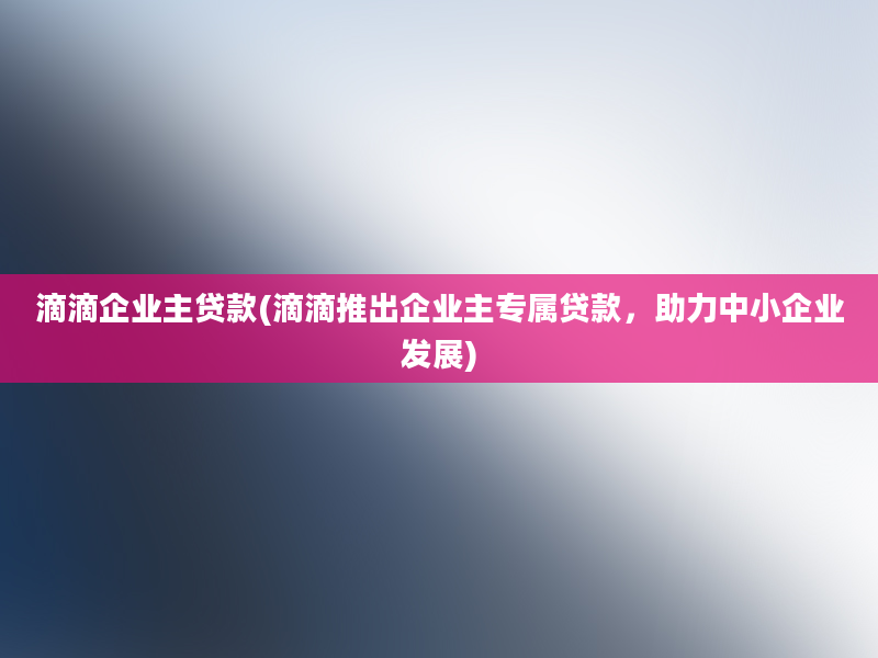 滴滴企业主贷款(滴滴推出企业主专属贷款，助力中小企业发展)