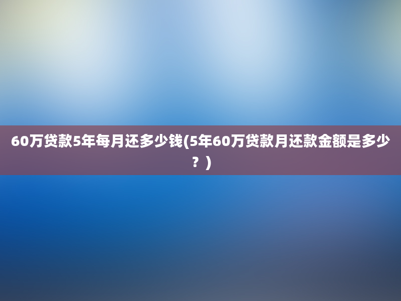 60万贷款5年每月还多少钱(5年60万贷款月还款金额是多少？)