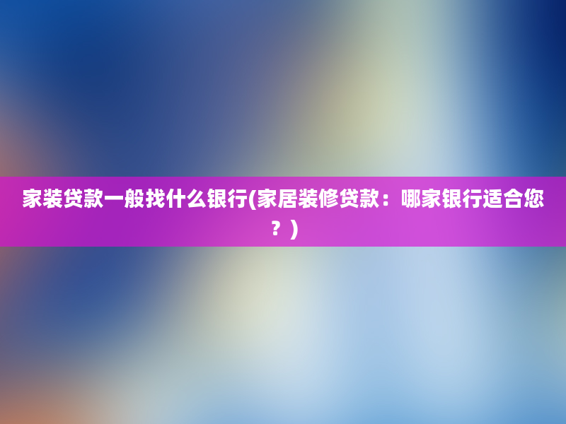 家装贷款一般找什么银行(家居装修贷款：哪家银行适合您？)