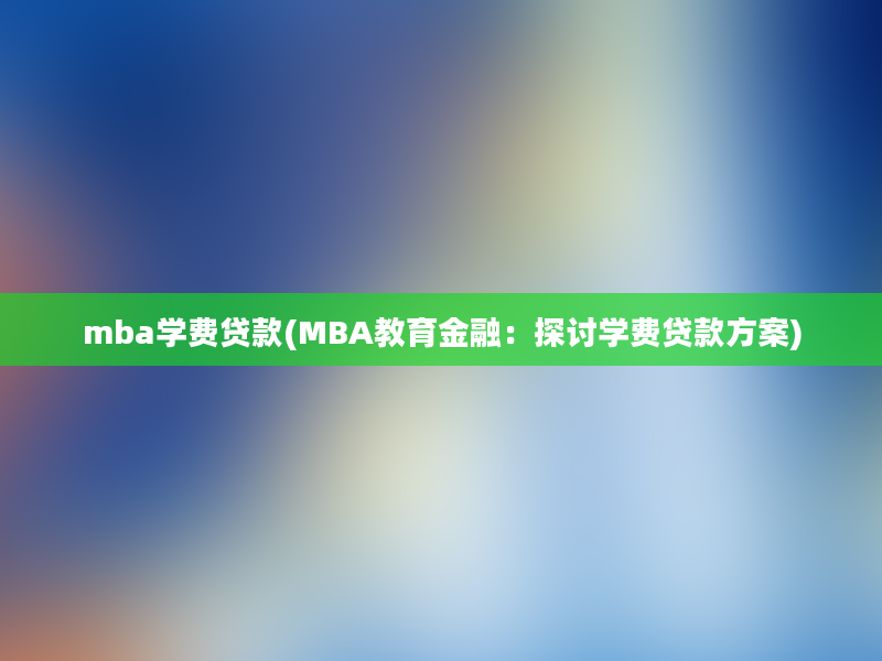 mba学费贷款(MBA教育金融：探讨学费贷款方案)