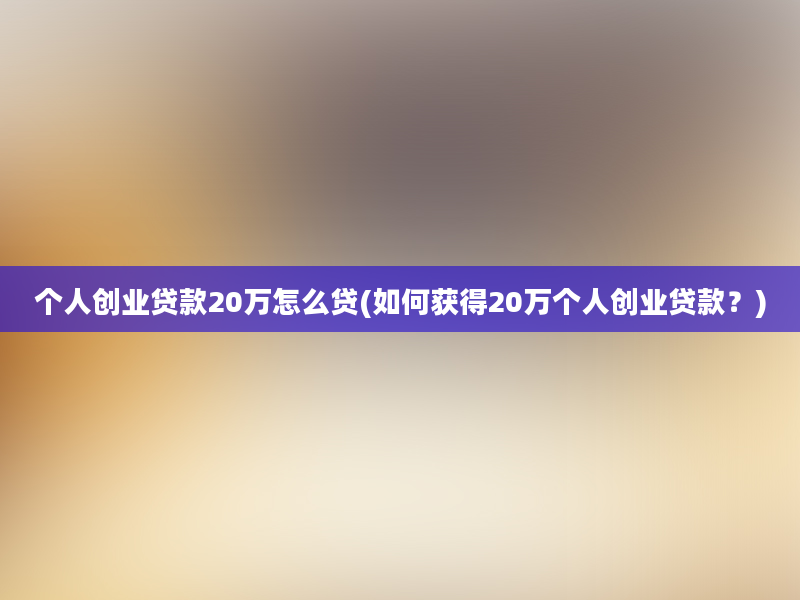 个人创业贷款20万怎么贷(如何获得20万个人创业贷款？)