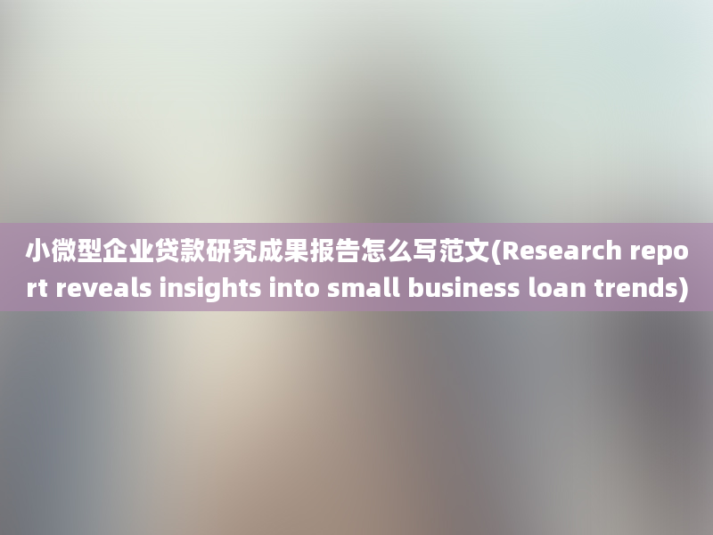 小微型企业贷款研究成果报告怎么写范文(Research report reveals insights into small business loan trends)