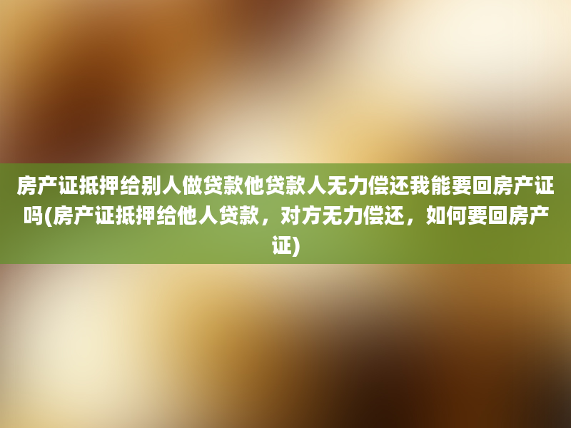 房产证抵押给别人做贷款他贷款人无力偿还我能要回房产证吗(房产证抵押给他人贷款，对方无力偿还，如何要回房产证)