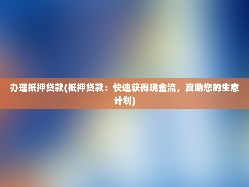 办理抵押贷款(抵押贷款：快速获得现金流，资助您的生意计划)