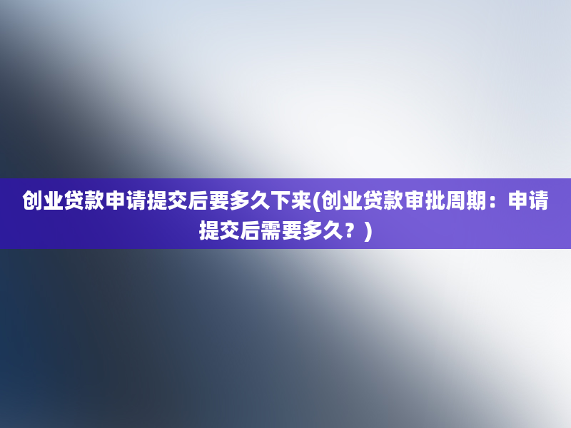 创业贷款申请提交后要多久下来(创业贷款审批周期：申请提交后需要多久？)