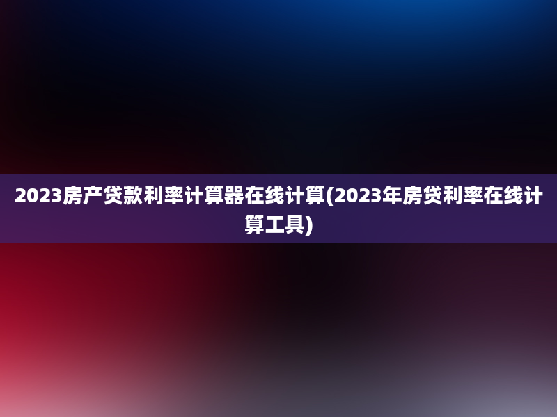 2023房产贷款利率计算器在线计算(2023年房贷利率在线计算工具)